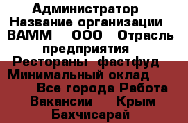 Администратор › Название организации ­ ВАММ  , ООО › Отрасль предприятия ­ Рестораны, фастфуд › Минимальный оклад ­ 20 000 - Все города Работа » Вакансии   . Крым,Бахчисарай